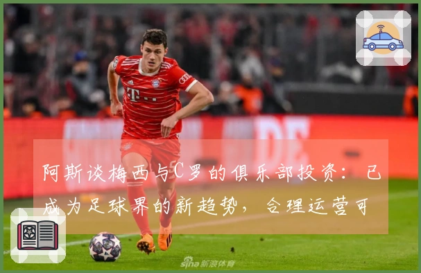 阿斯谈梅西与C罗的俱乐部投资：已成为足球界的新趋势，合理运营可实现盈利