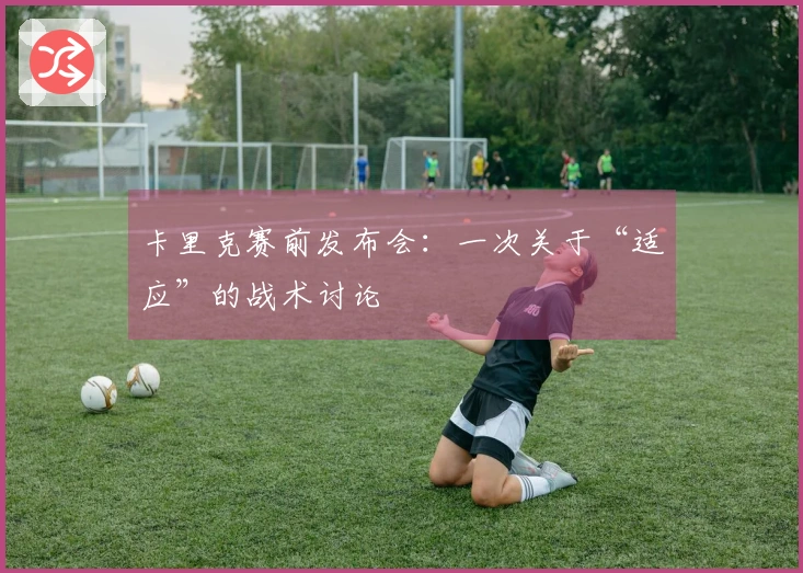卡里克赛前发布会：一次关于“适应”的战术讨论