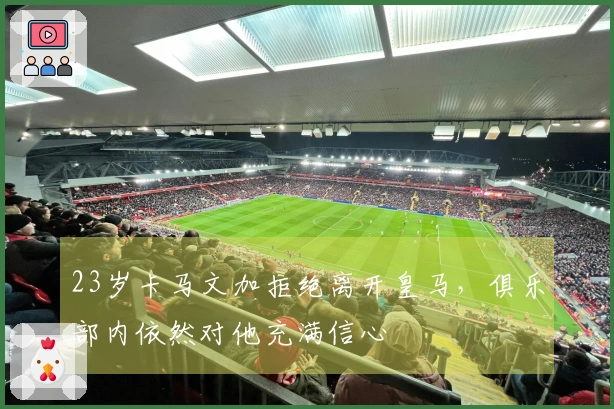 23岁卡马文加拒绝离开皇马，俱乐部内依然对他充满信心