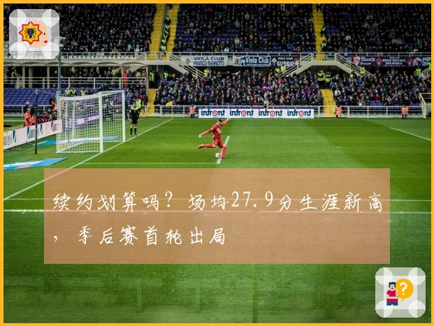 续约划算吗？场均27.9分生涯新高，季后赛首轮出局