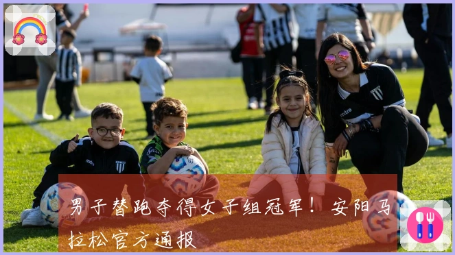男子替跑夺得女子组冠军！安阳马拉松官方通报