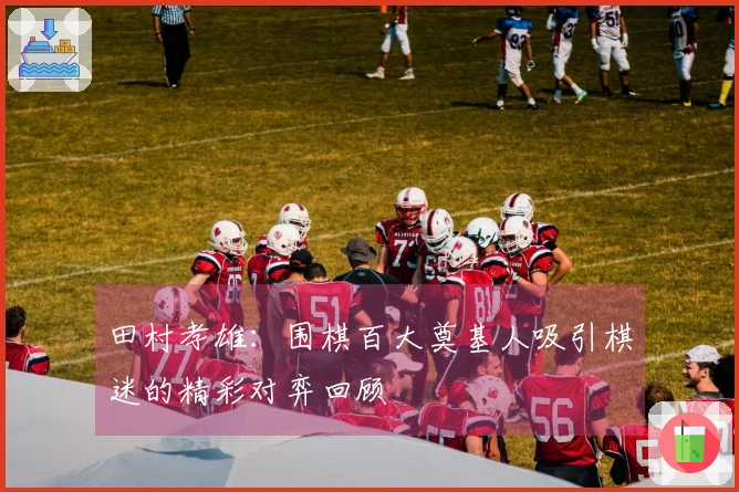 田村孝雄：围棋百大奠基人吸引棋迷的精彩对弈回顾