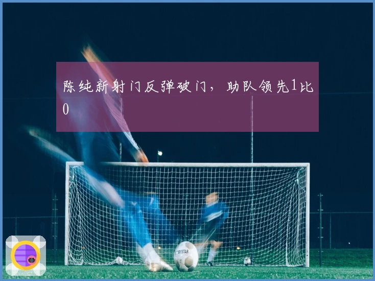 陈纯新射门反弹破门，助队领先1比0