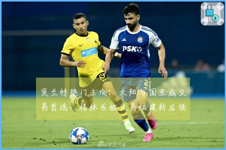 莫兰特热门去向：太阳与国王成交易首选，格林或被交易组建新后场