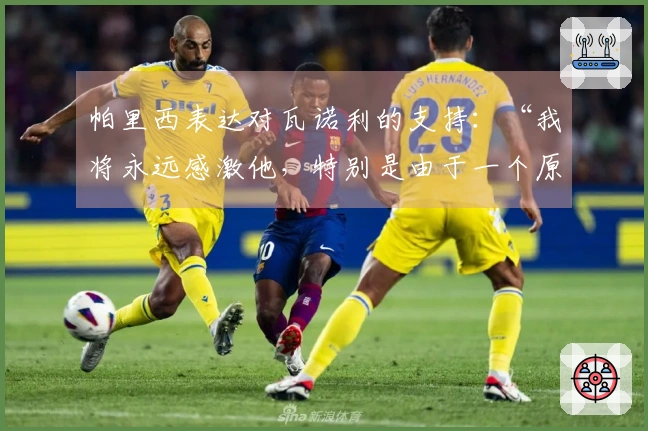 帕里西表达对瓦诺利的支持：“我将永远感激他，特别是由于一个原因”