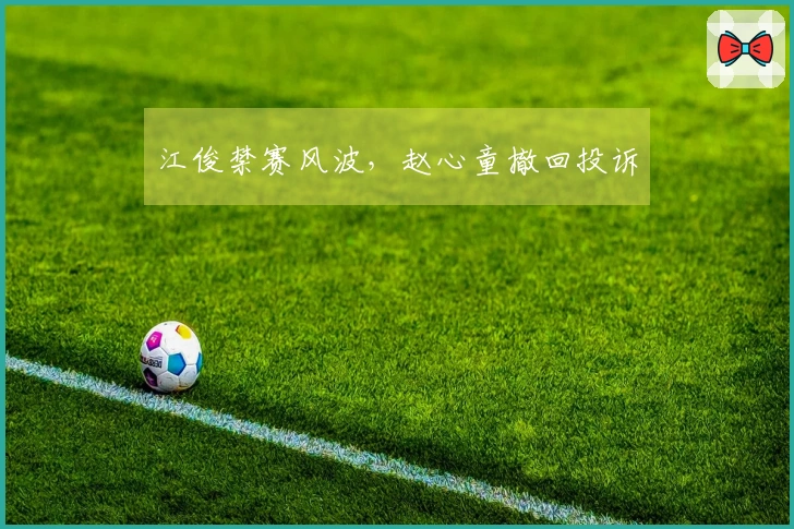 江俊禁赛风波，赵心童撤回投诉