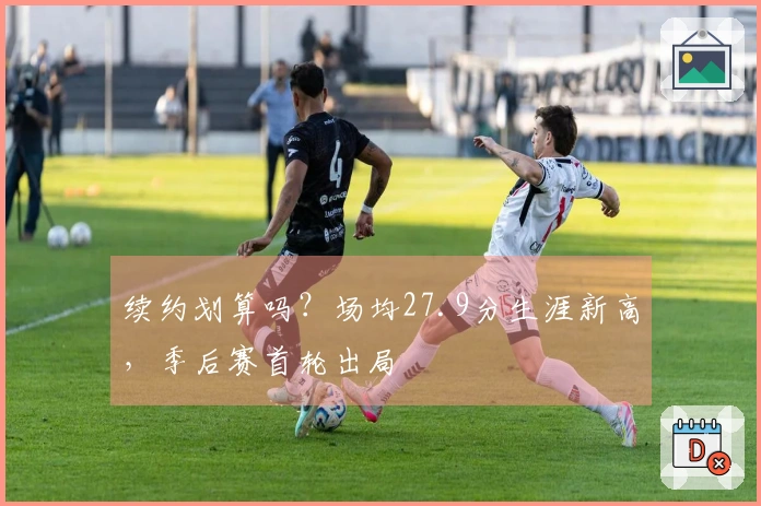 续约划算吗？场均27.9分生涯新高，季后赛首轮出局