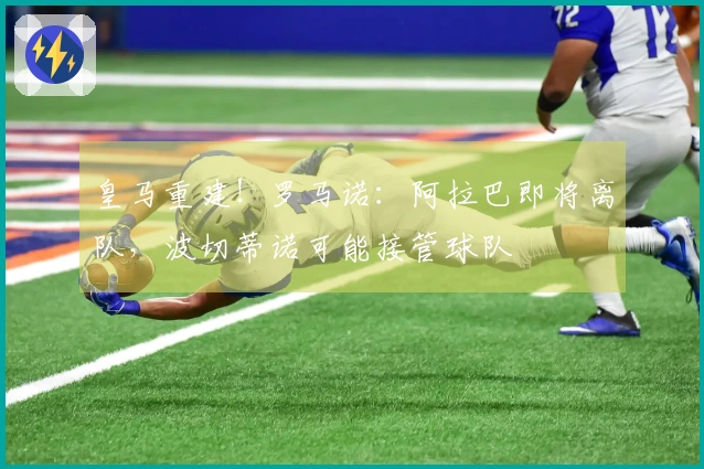 皇马重建!罗马诺:阿拉巴即将离队,波切蒂诺可能接管球队