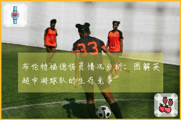 布伦特福德伤员情况分析：图解英超中游球队的生存竞争