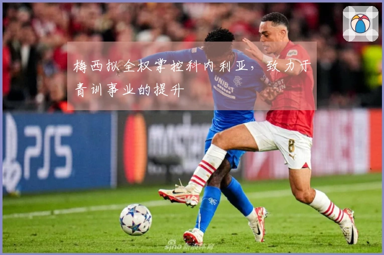 梅西拟全权掌控科内利亚，致力于青训事业的提升