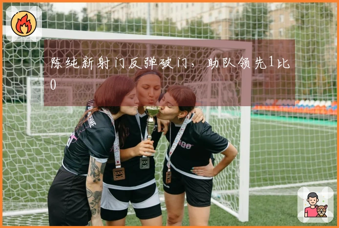 陈纯新射门反弹破门，助队领先1比0