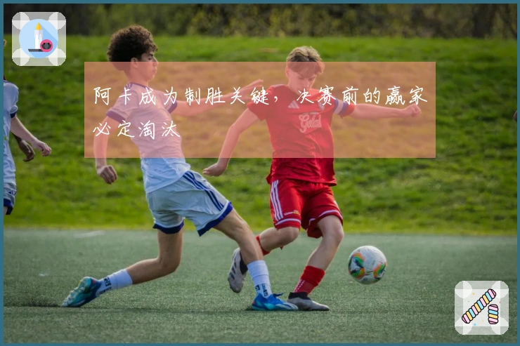阿卡成为制胜关键，决赛前的赢家必定淘汰