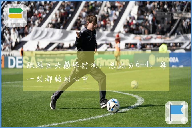 欧冠巨头巅峰对决，总比分6-4，每一刻都铭刻心中