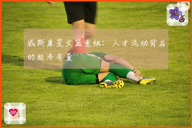 威斯康星女篮重组：人才流动背后的经济考量