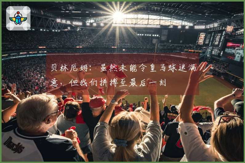 贝林厄姆：虽然未能令皇马球迷满意，但我们拼搏至最后一刻