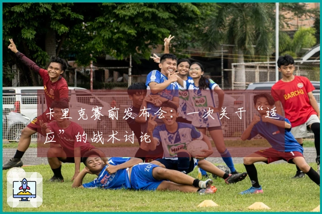 卡里克赛前发布会：一次关于“适应”的战术讨论
