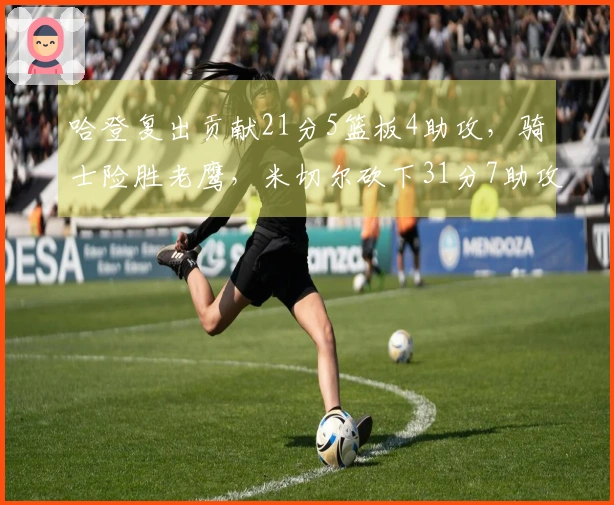 哈登复出贡献21分5篮板4助攻，骑士险胜老鹰，米切尔砍下31分7助攻，莫布利达成22分19篮板里程碑