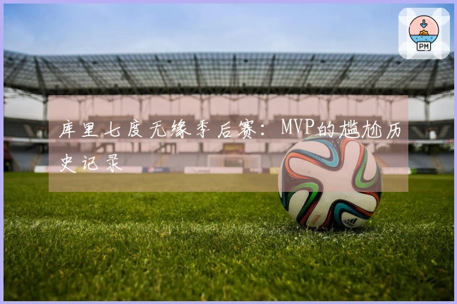 库里七度无缘季后赛：MVP的尴尬历史记录