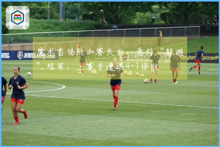 魔术首场附加赛失利，意外“躲避”绿军，上赛季遭遇4-1惨败