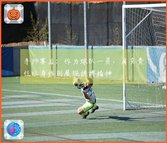 李帅赛后：作为球队一员，肩负责任以身作则展现拼搏精神