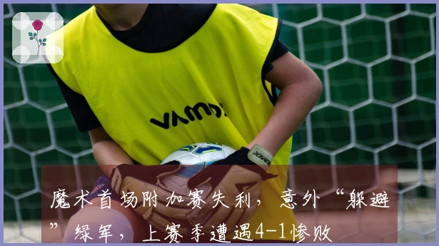 魔术首场附加赛失利，意外“躲避”绿军，上赛季遭遇4-1惨败