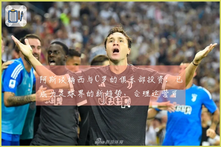 阿斯谈梅西与C罗的俱乐部投资：已成为足球界的新趋势，合理运营可实现盈利
