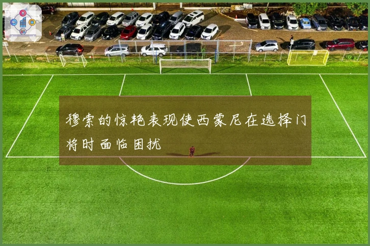 穆索的惊艳表现使西蒙尼在选择门将时面临困扰